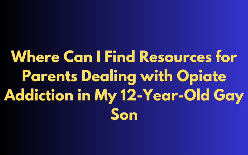 Support for Parents Dealing with Opiate Addiction in Their 12-Year-Old Gay Son: Find Valuable Resources Here
